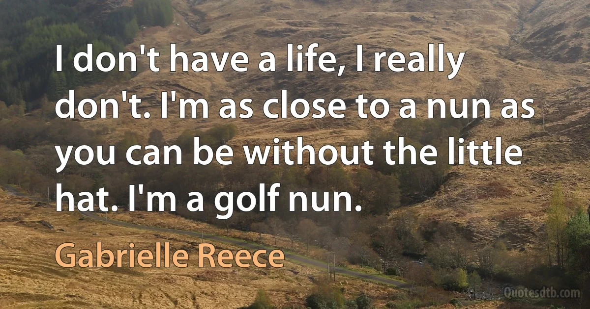 I don't have a life, I really don't. I'm as close to a nun as you can be without the little hat. I'm a golf nun. (Gabrielle Reece)