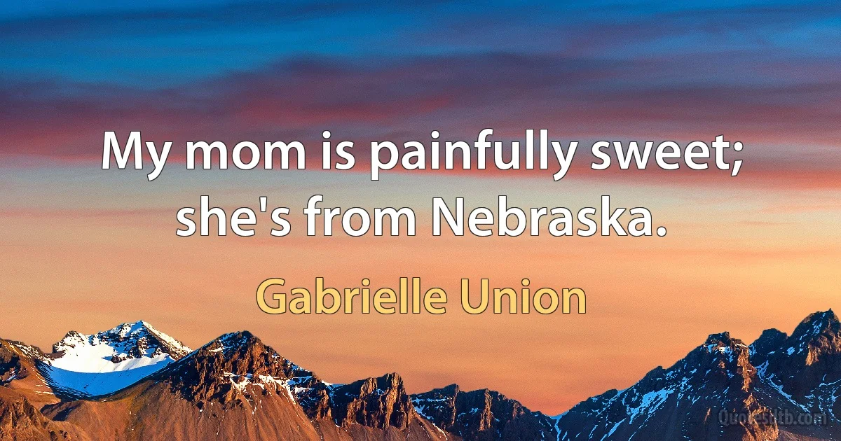 My mom is painfully sweet; she's from Nebraska. (Gabrielle Union)