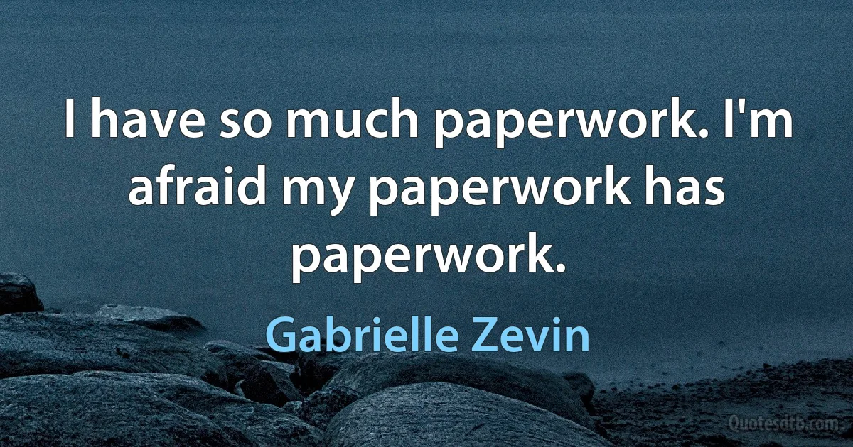 I have so much paperwork. I'm afraid my paperwork has paperwork. (Gabrielle Zevin)