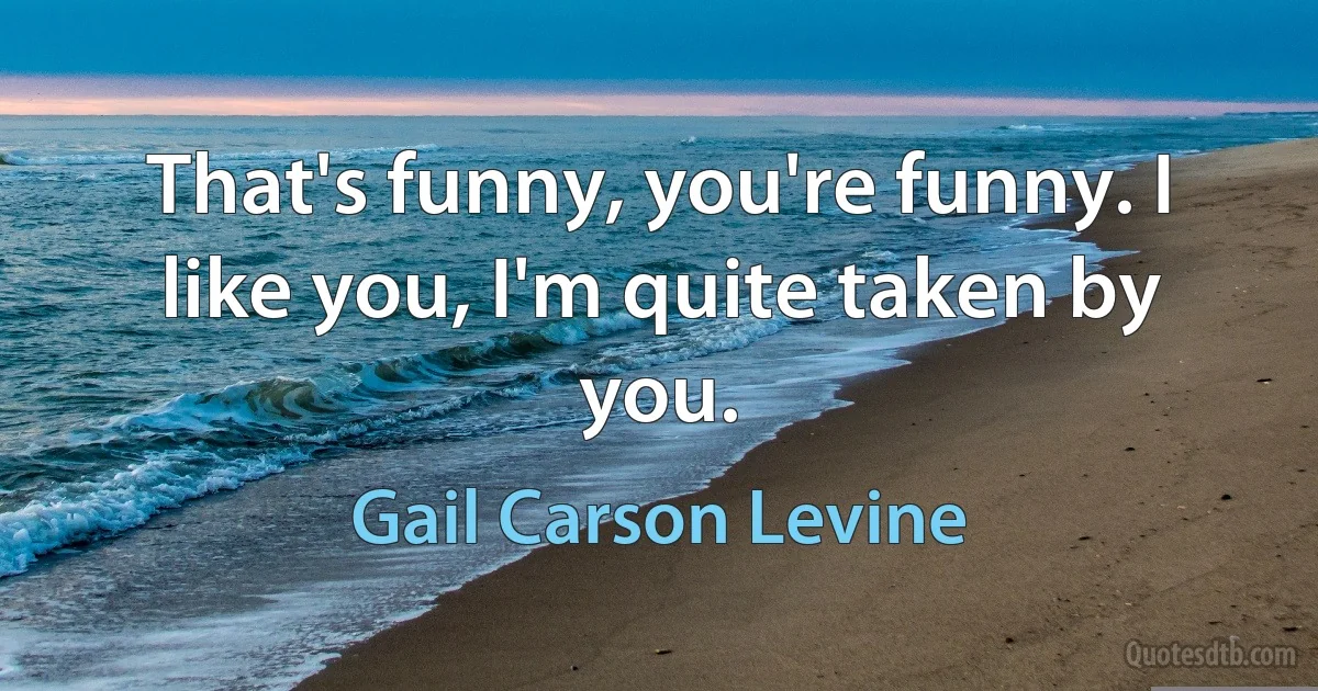 That's funny, you're funny. I like you, I'm quite taken by you. (Gail Carson Levine)