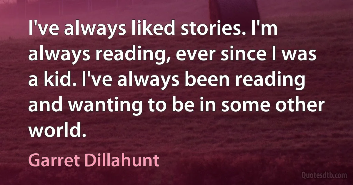 I've always liked stories. I'm always reading, ever since I was a kid. I've always been reading and wanting to be in some other world. (Garret Dillahunt)