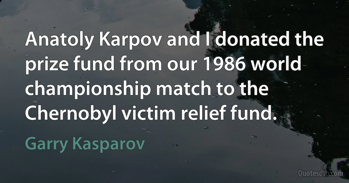 Anatoly Karpov and I donated the prize fund from our 1986 world championship match to the Chernobyl victim relief fund. (Garry Kasparov)