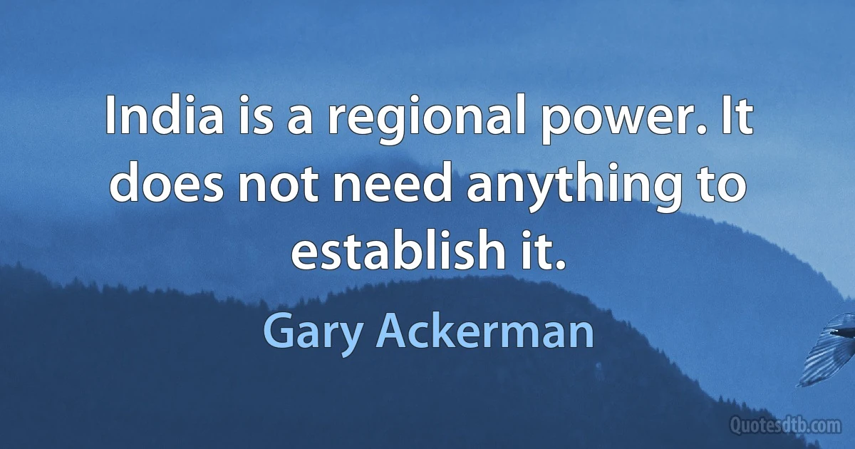 India is a regional power. It does not need anything to establish it. (Gary Ackerman)