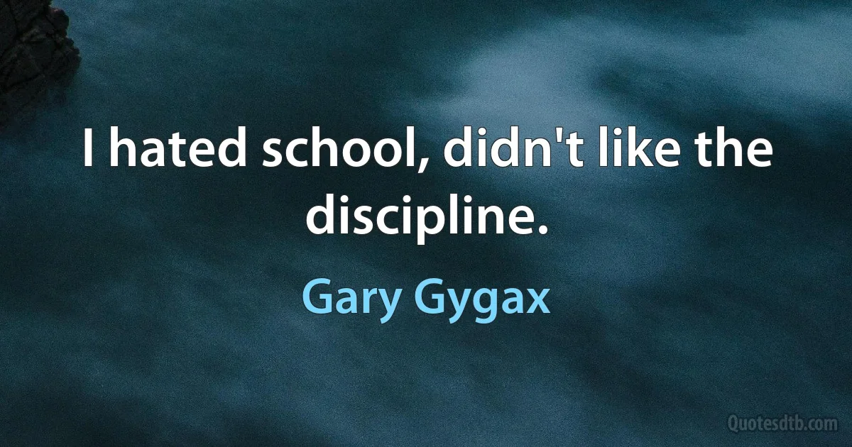 I hated school, didn't like the discipline. (Gary Gygax)