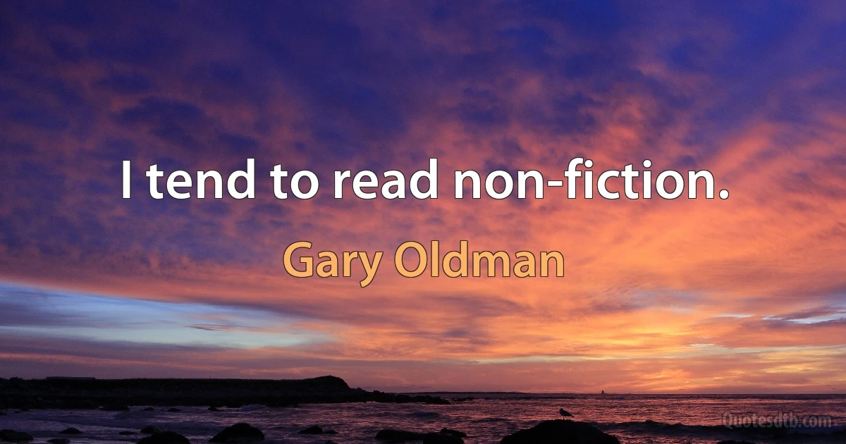 I tend to read non-fiction. (Gary Oldman)