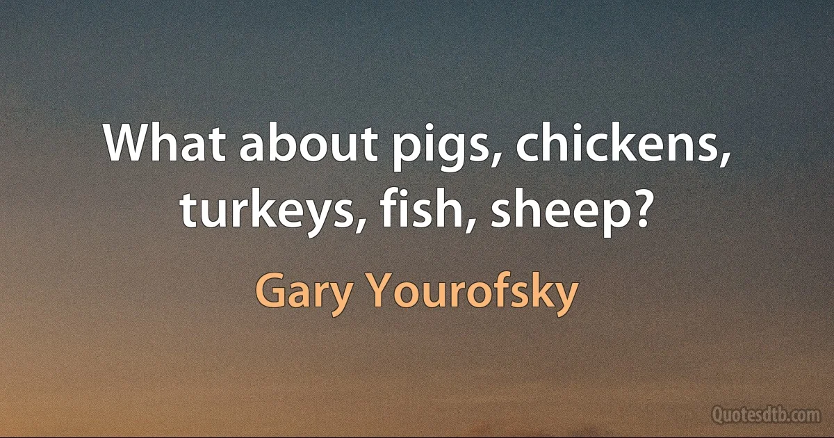 What about pigs, chickens, turkeys, fish, sheep? (Gary Yourofsky)