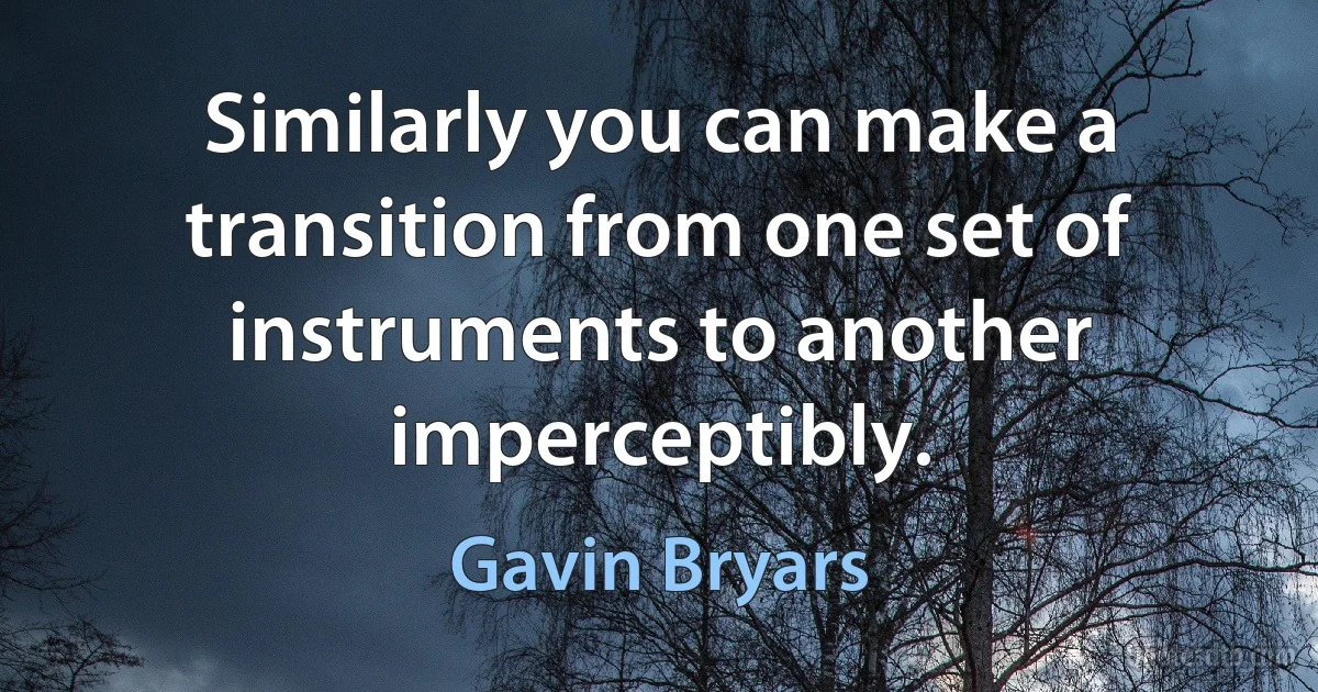 Similarly you can make a transition from one set of instruments to another imperceptibly. (Gavin Bryars)