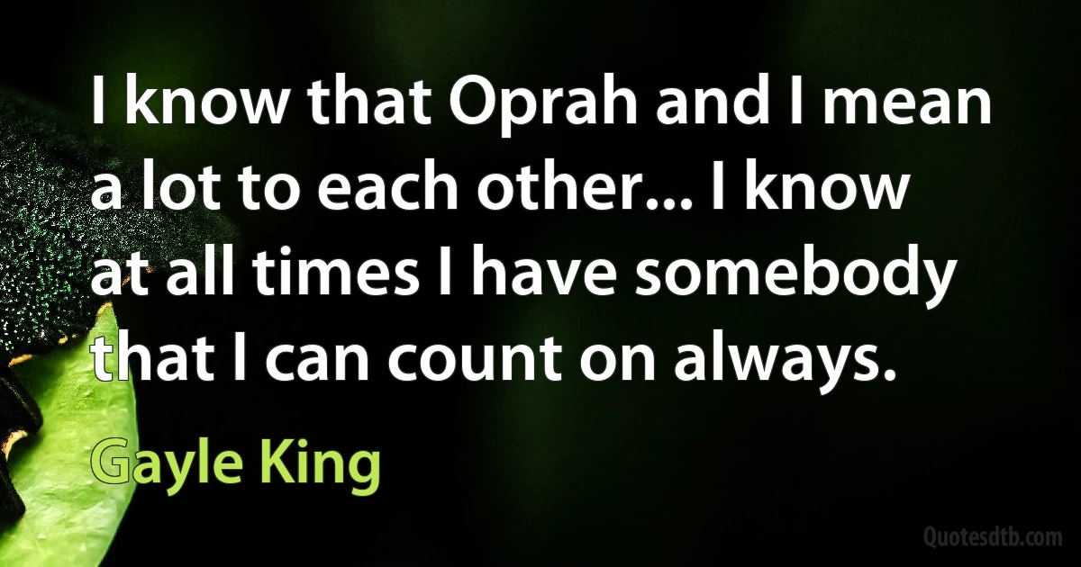 I know that Oprah and I mean a lot to each other... I know at all times I have somebody that I can count on always. (Gayle King)