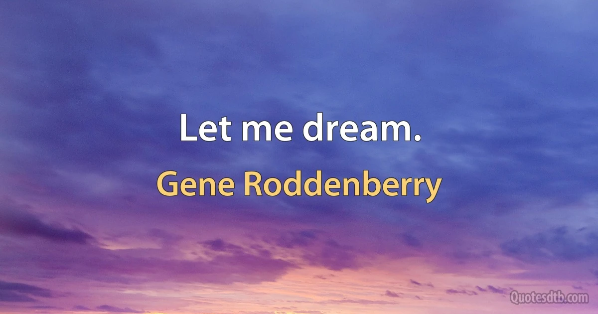 Let me dream. (Gene Roddenberry)