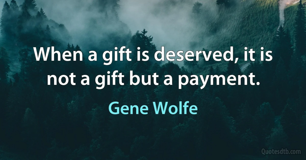 When a gift is deserved, it is not a gift but a payment. (Gene Wolfe)