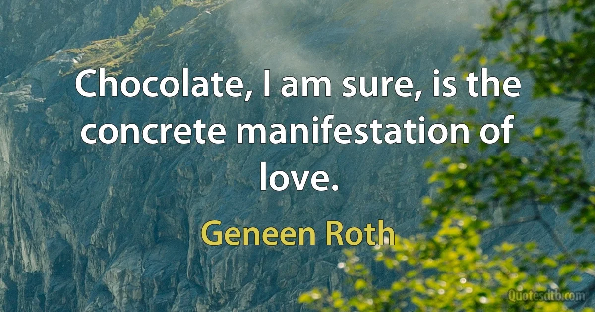 Chocolate, I am sure, is the concrete manifestation of love. (Geneen Roth)