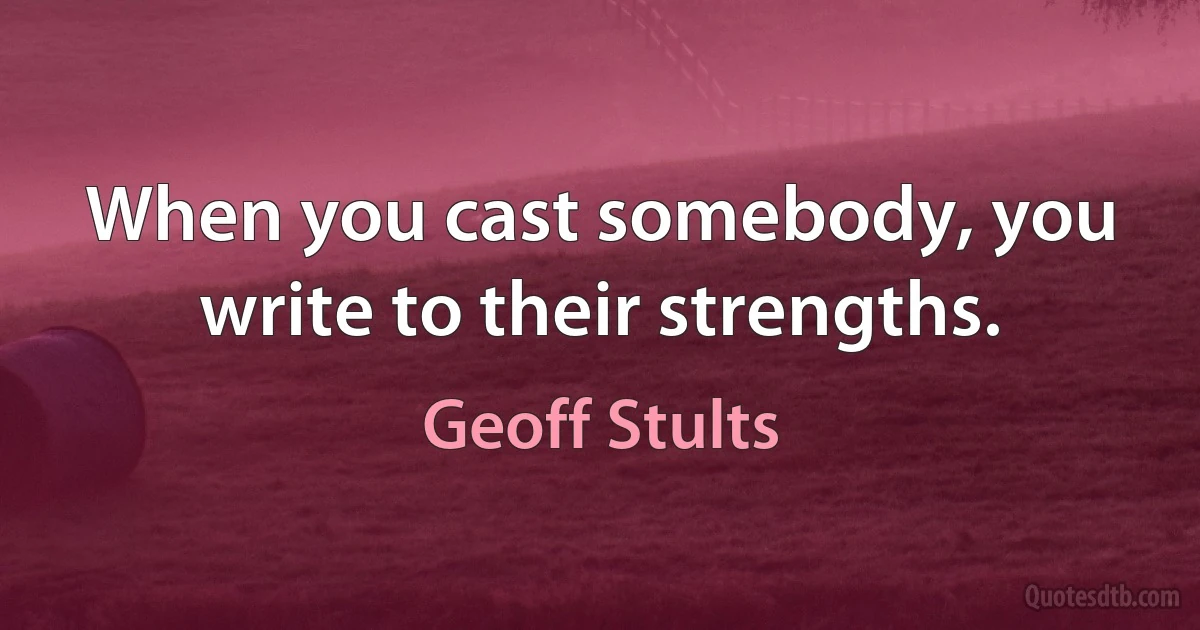 When you cast somebody, you write to their strengths. (Geoff Stults)