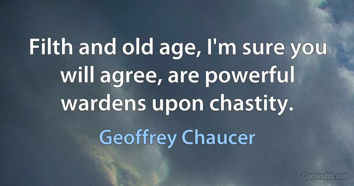 Filth and old age, I'm sure you will agree, are powerful wardens upon chastity. (Geoffrey Chaucer)