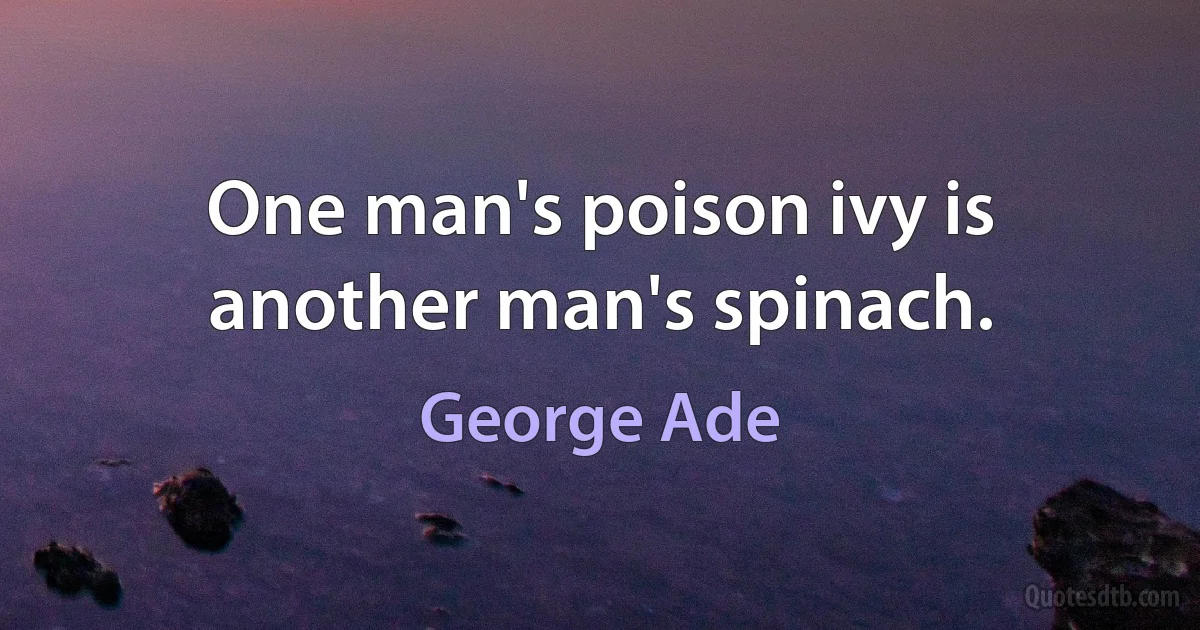 One man's poison ivy is another man's spinach. (George Ade)