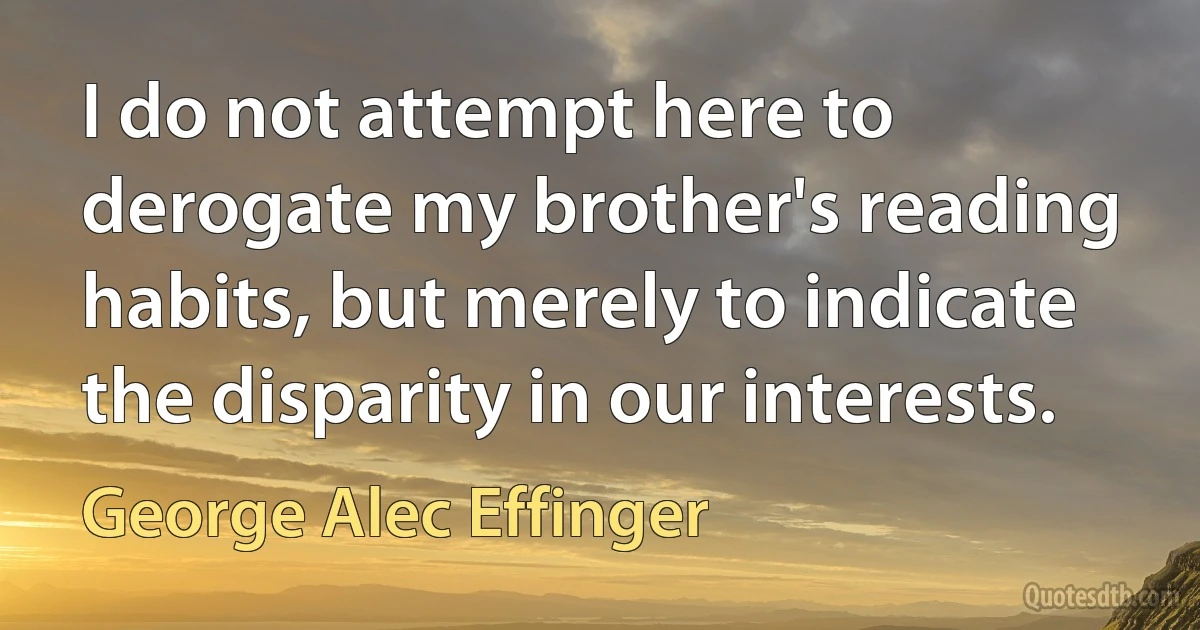 I do not attempt here to derogate my brother's reading habits, but merely to indicate the disparity in our interests. (George Alec Effinger)