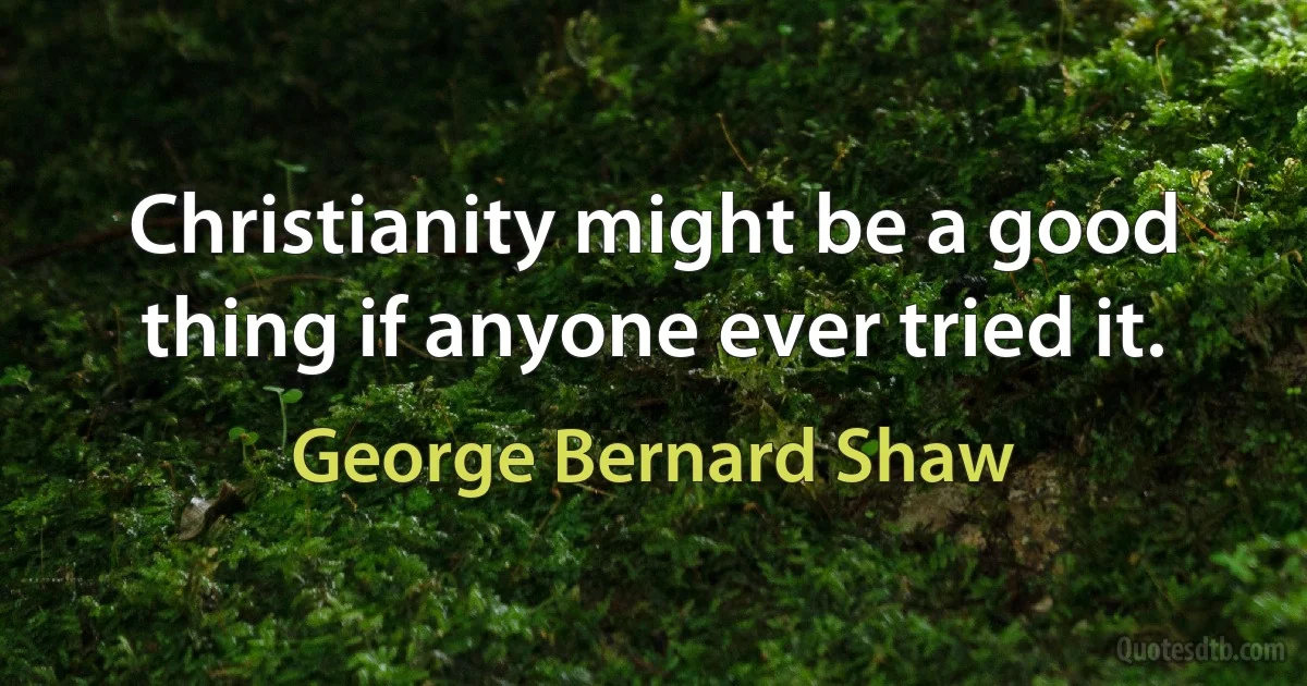 Christianity might be a good thing if anyone ever tried it. (George Bernard Shaw)