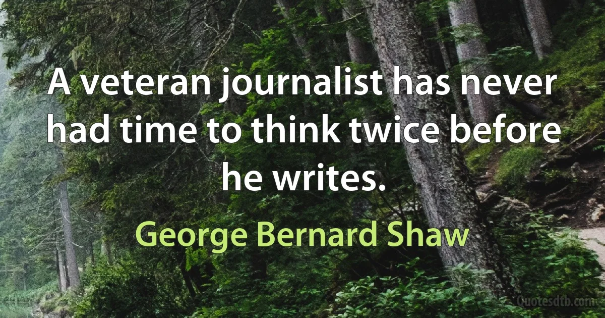 A veteran journalist has never had time to think twice before he writes. (George Bernard Shaw)