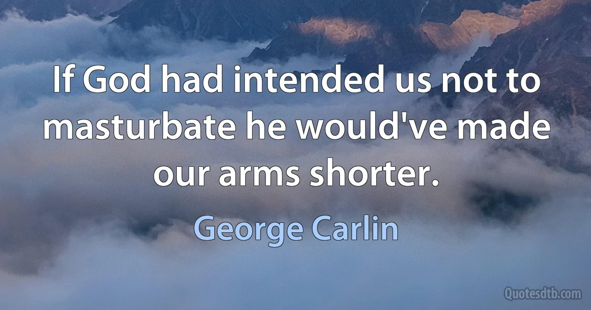 If God had intended us not to masturbate he would've made our arms shorter. (George Carlin)