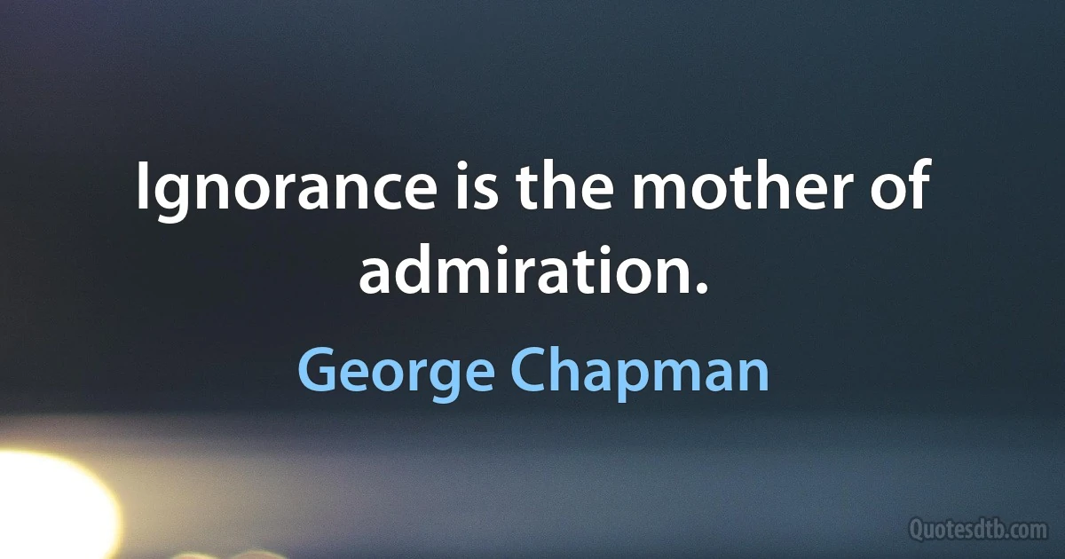 Ignorance is the mother of admiration. (George Chapman)