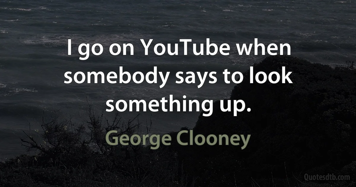 I go on YouTube when somebody says to look something up. (George Clooney)