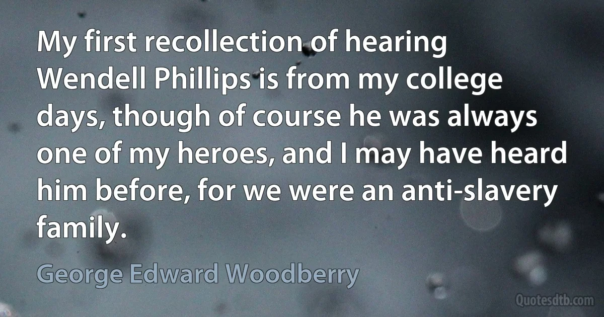 My first recollection of hearing Wendell Phillips is from my college days, though of course he was always one of my heroes, and I may have heard him before, for we were an anti-slavery family. (George Edward Woodberry)