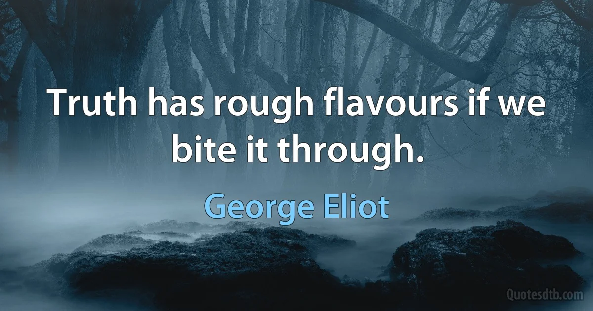 Truth has rough flavours if we bite it through. (George Eliot)