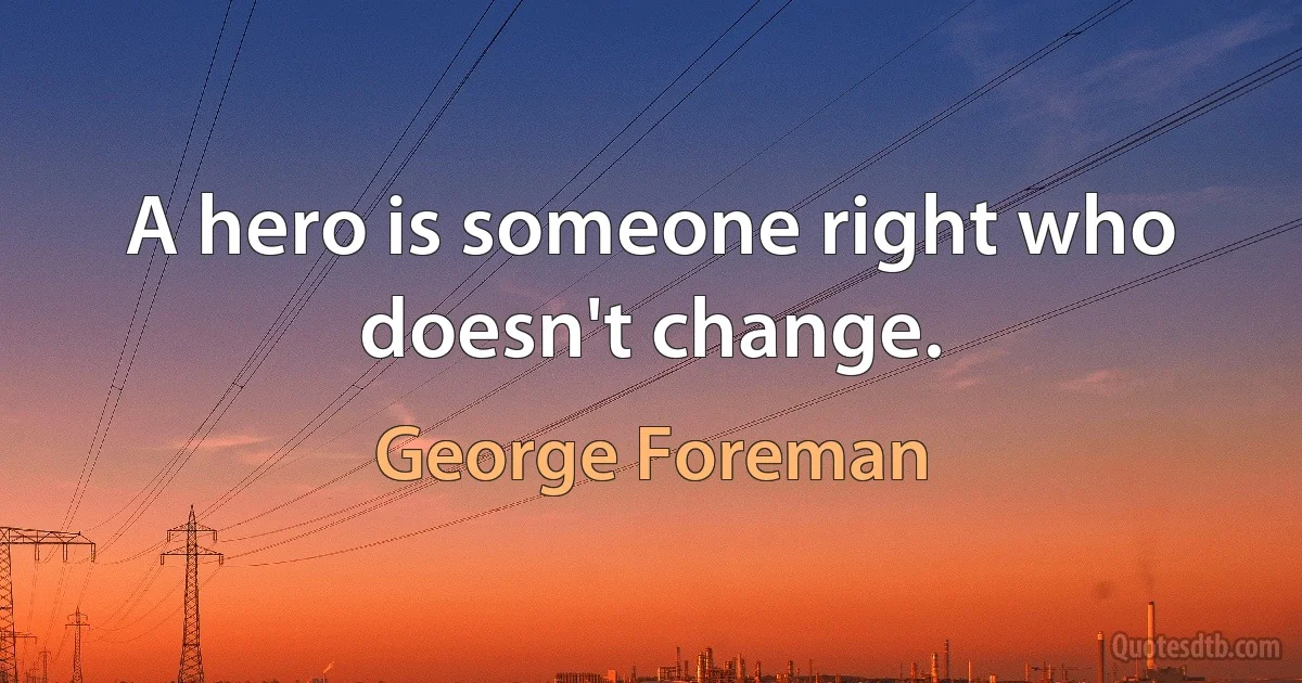 A hero is someone right who doesn't change. (George Foreman)