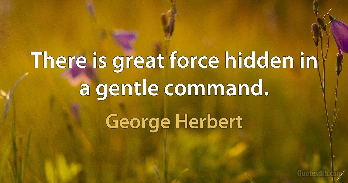 There is great force hidden in a gentle command. (George Herbert)