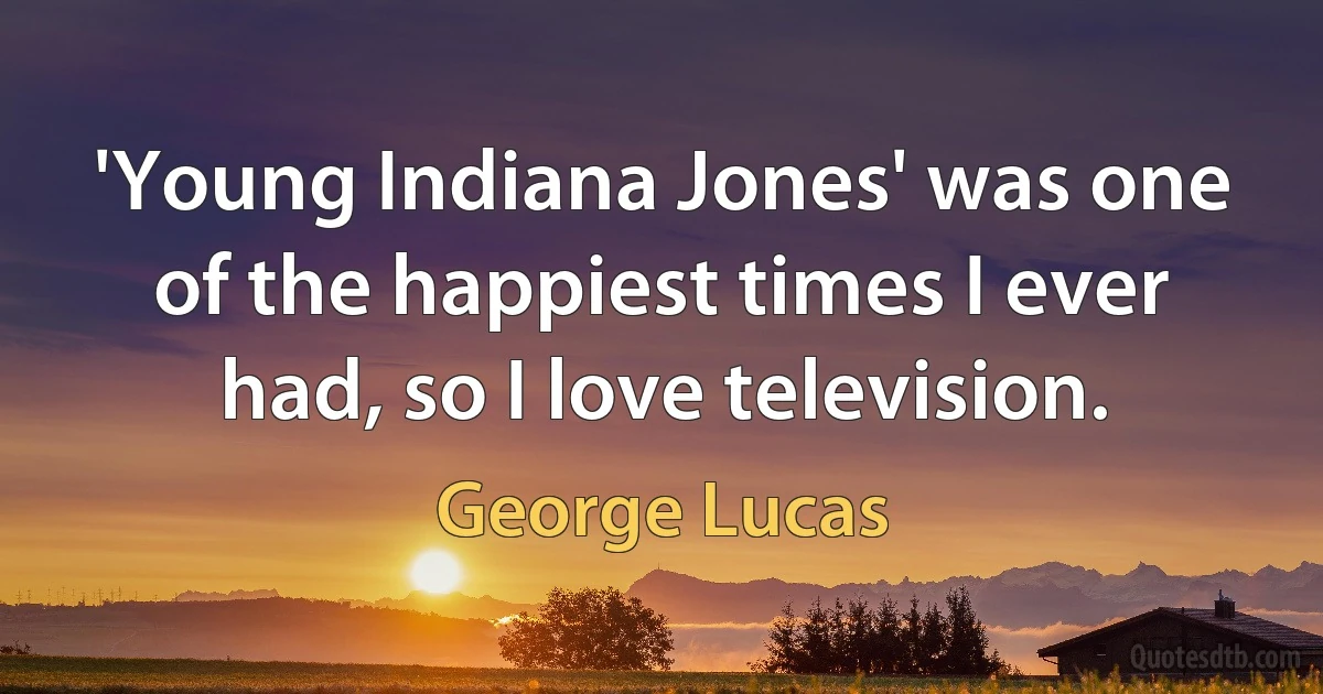 'Young Indiana Jones' was one of the happiest times I ever had, so I love television. (George Lucas)