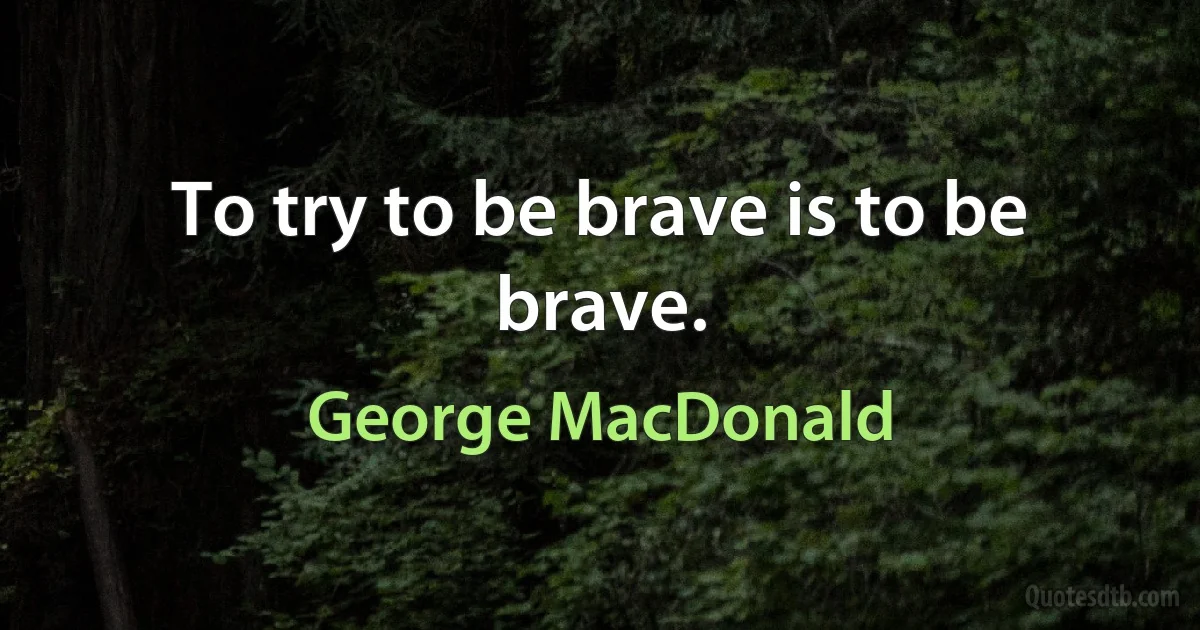 To try to be brave is to be brave. (George MacDonald)