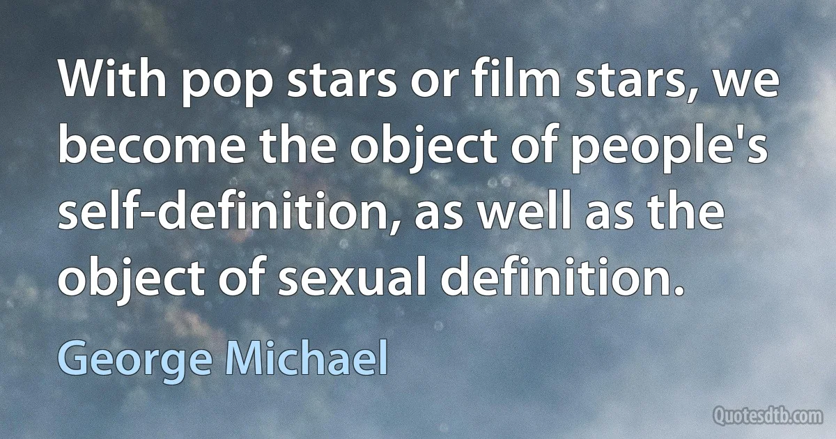 With pop stars or film stars, we become the object of people's self-definition, as well as the object of sexual definition. (George Michael)