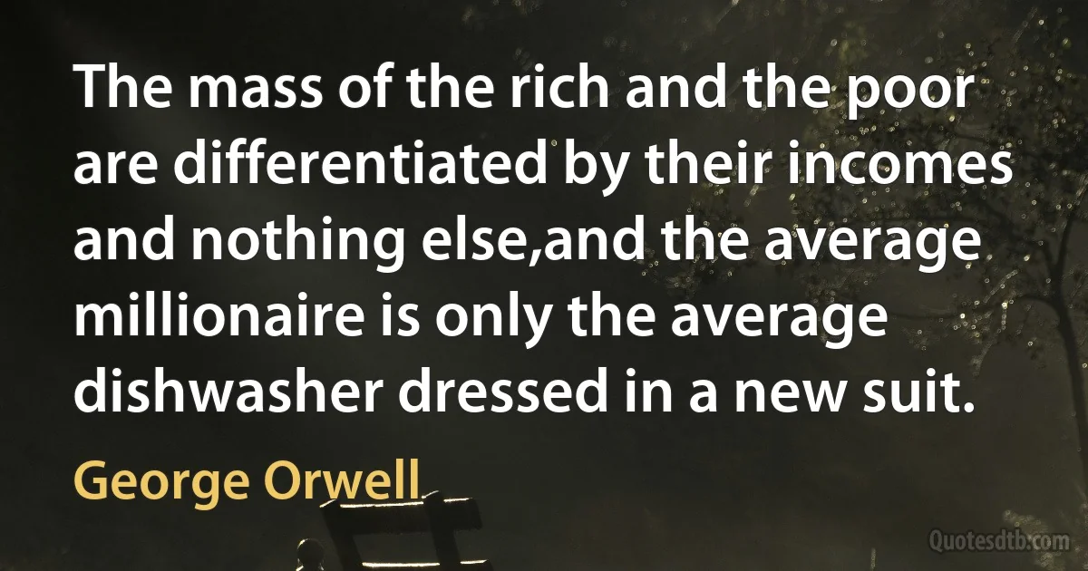 The mass of the rich and the poor are differentiated by their incomes and nothing else,and the average millionaire is only the average dishwasher dressed in a new suit. (George Orwell)