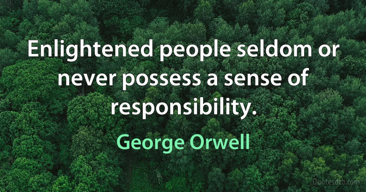 Enlightened people seldom or never possess a sense of responsibility. (George Orwell)