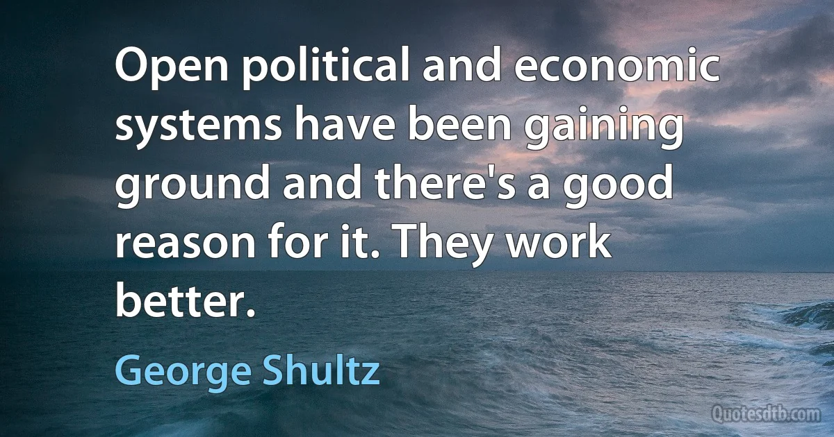 Open political and economic systems have been gaining ground and there's a good reason for it. They work better. (George Shultz)