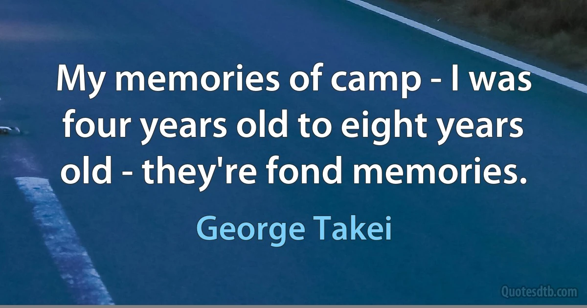 My memories of camp - I was four years old to eight years old - they're fond memories. (George Takei)