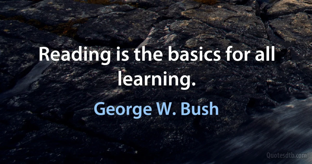 Reading is the basics for all learning. (George W. Bush)