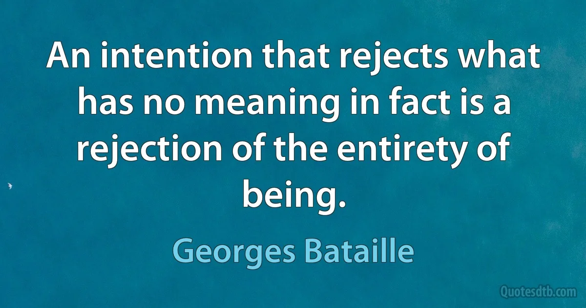 An intention that rejects what has no meaning in fact is a rejection of the entirety of being. (Georges Bataille)