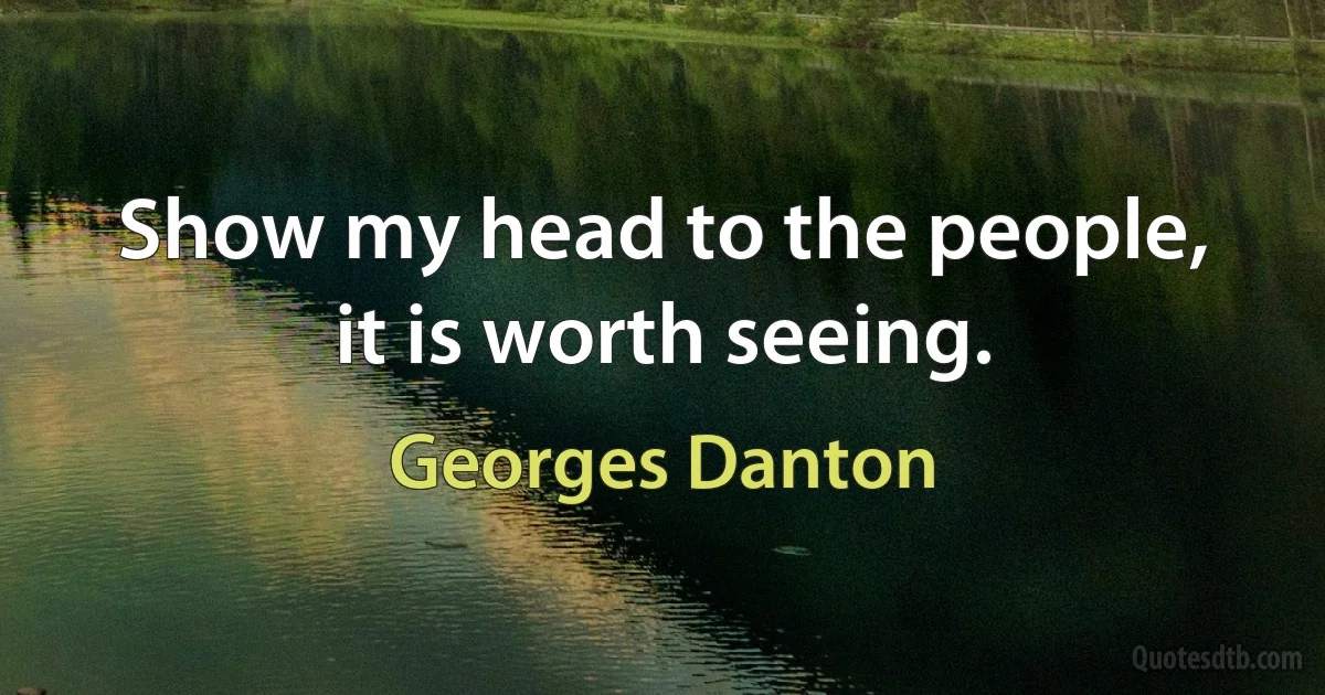 Show my head to the people, it is worth seeing. (Georges Danton)