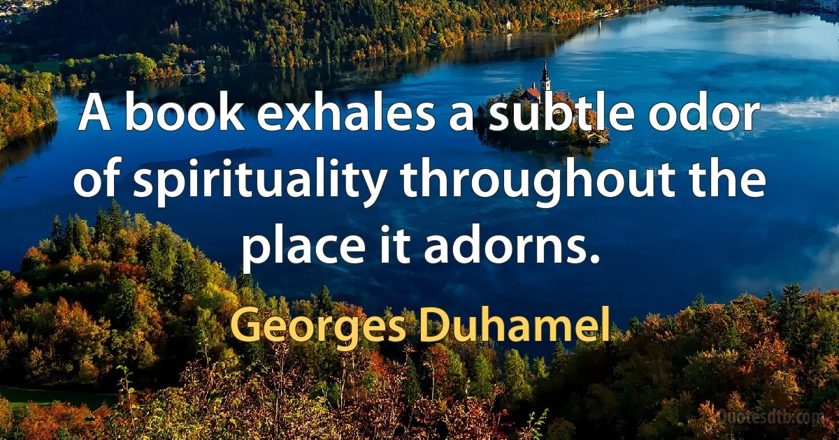 A book exhales a subtle odor of spirituality throughout the place it adorns. (Georges Duhamel)