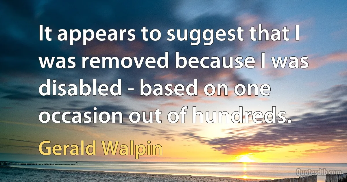 It appears to suggest that I was removed because I was disabled - based on one occasion out of hundreds. (Gerald Walpin)