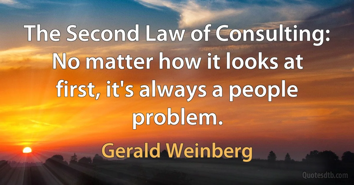 The Second Law of Consulting: No matter how it looks at first, it's always a people problem. (Gerald Weinberg)