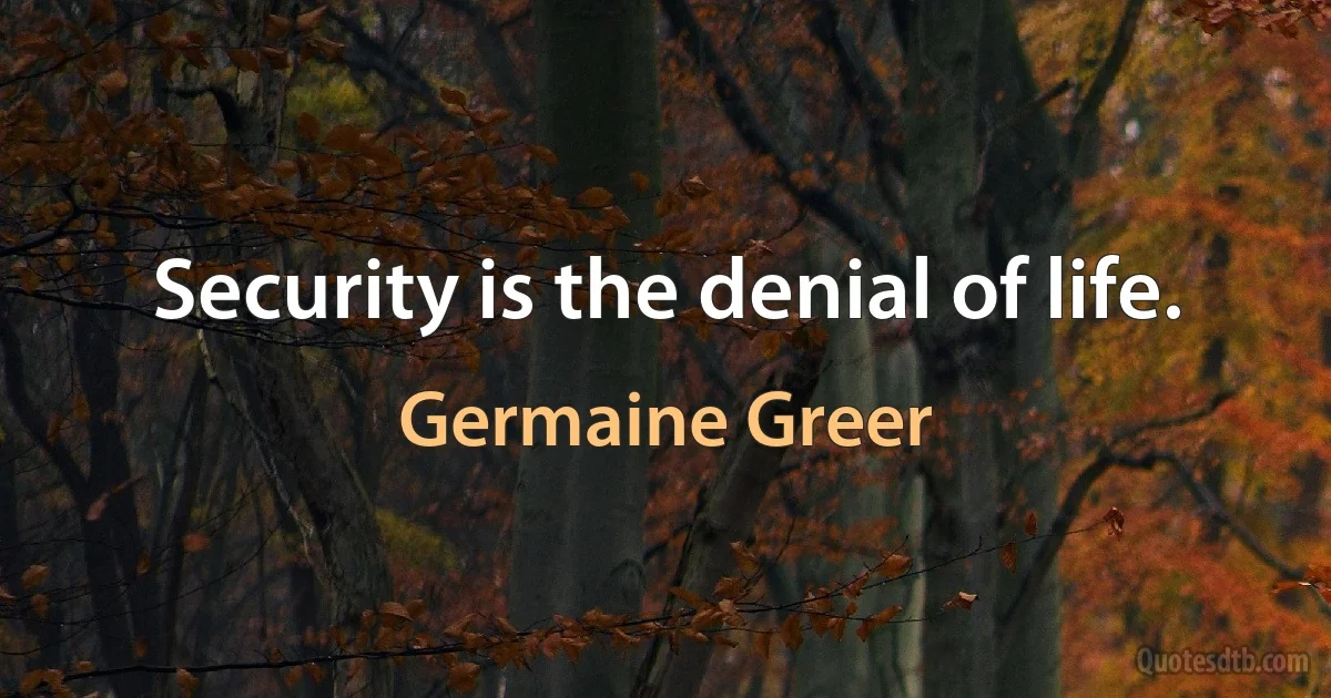 Security is the denial of life. (Germaine Greer)