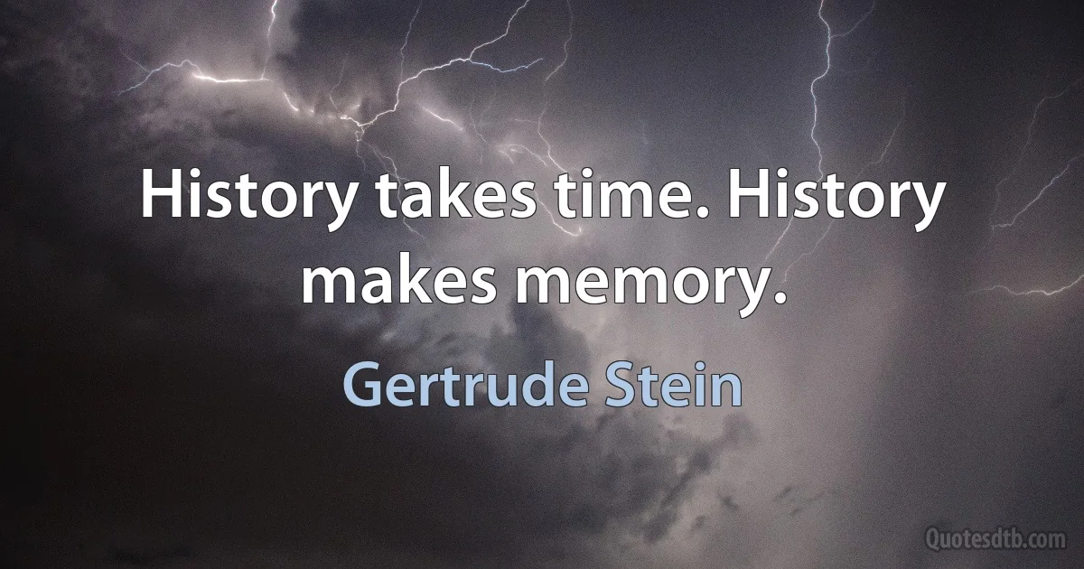 History takes time. History makes memory. (Gertrude Stein)