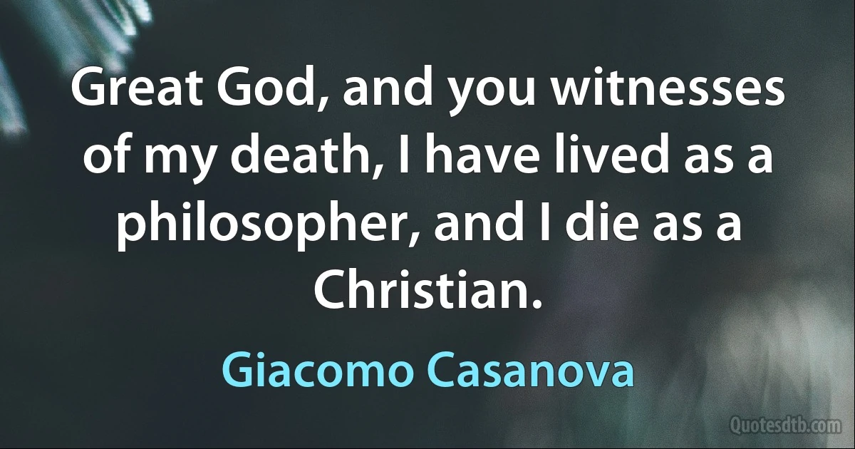 Great God, and you witnesses of my death, I have lived as a philosopher, and I die as a Christian. (Giacomo Casanova)