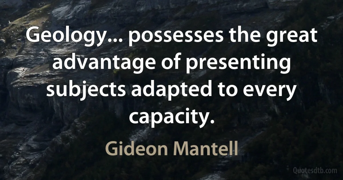 Geology... possesses the great advantage of presenting subjects adapted to every capacity. (Gideon Mantell)