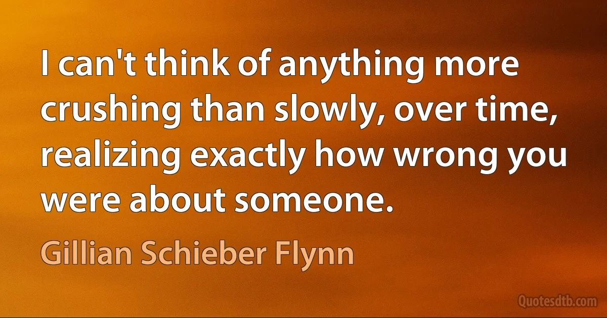 I can't think of anything more crushing than slowly, over time, realizing exactly how wrong you were about someone. (Gillian Schieber Flynn)