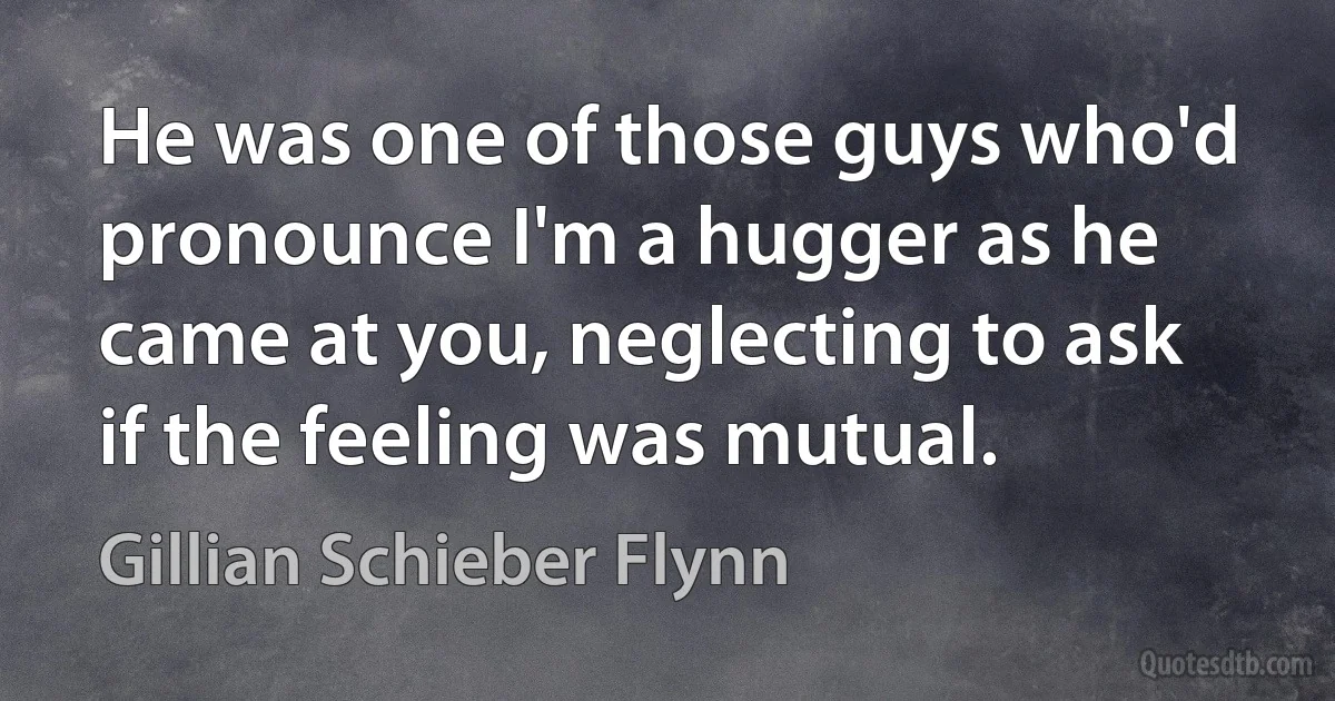 He was one of those guys who'd pronounce I'm a hugger as he came at you, neglecting to ask if the feeling was mutual. (Gillian Schieber Flynn)