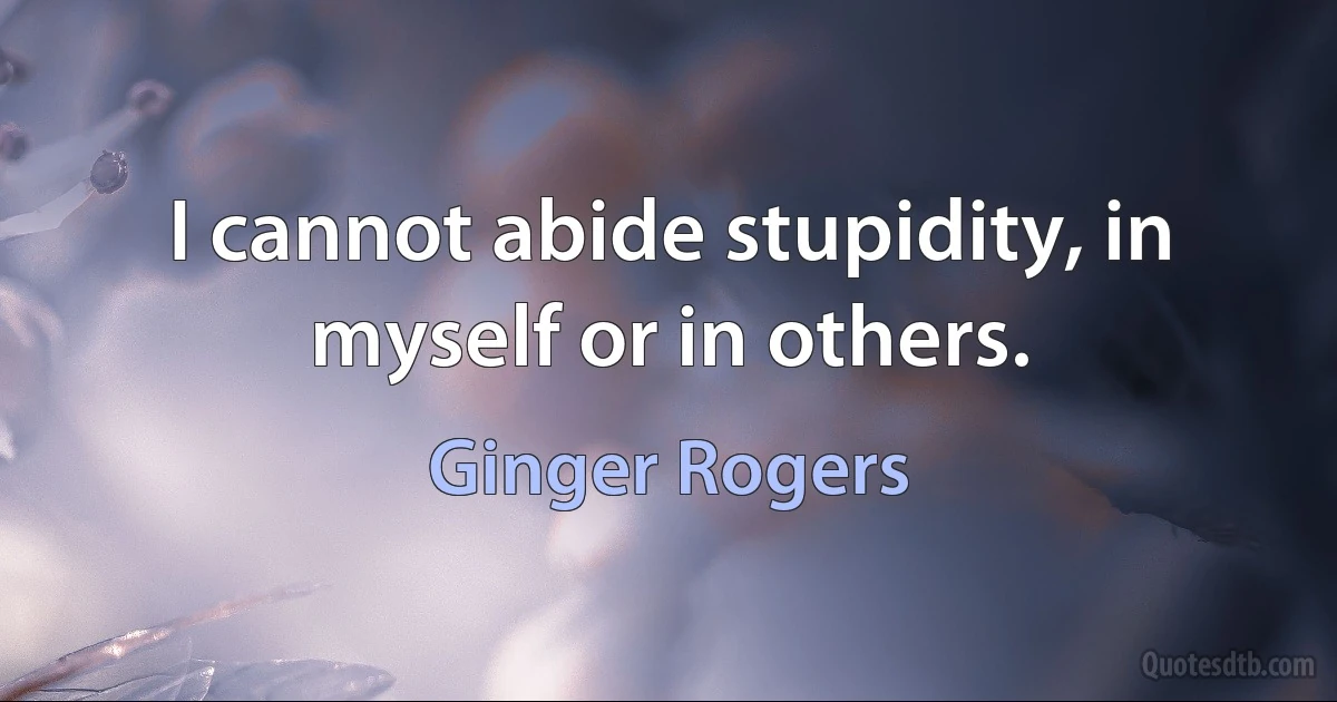 I cannot abide stupidity, in myself or in others. (Ginger Rogers)