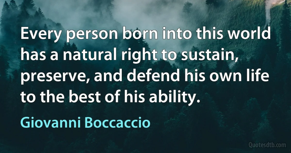 Every person born into this world has a natural right to sustain, preserve, and defend his own life to the best of his ability. (Giovanni Boccaccio)