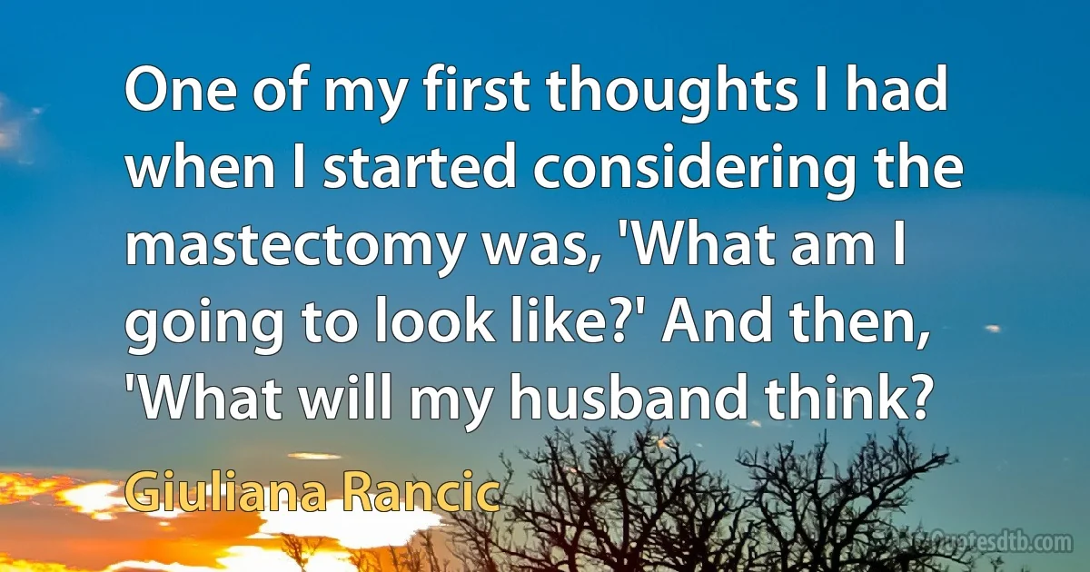 One of my first thoughts I had when I started considering the mastectomy was, 'What am I going to look like?' And then, 'What will my husband think? (Giuliana Rancic)